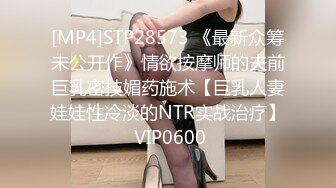 [MP4]STP28573 《最新众筹未公开作》情欲按摩师的夫前巨乳密技媚药施术【巨乳人妻娃娃性冷淡的NTR实战治疗】 VIP0600