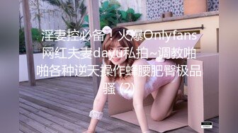 淫妻控必备！火爆Onlyfans网红夫妻dayu私拍~调教啪啪各种逆天操作蜂腰肥臀极品骚 (2)