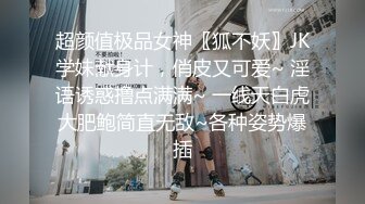 超颜值极品女神〖狐不妖〗JK学妹献身计，俏皮又可爱~ 淫语诱惑撸点满满~ 一线天白虎大肥鲍简直无敌~各种姿势爆插