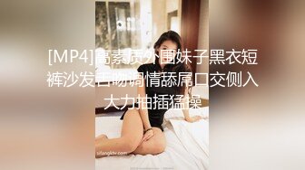 [MP4]高素质外围妹子黑衣短裤沙发舌吻调情舔屌口交侧入大力抽插猛操