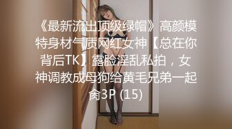 《最新流出顶级绿帽》高颜模特身材气质网红女神【总在你背后TK】露脸淫乱私拍，女神调教成母狗给黄毛兄弟一起肏3P (15)