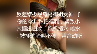 反差婊极品身材御姐女神 『你的kk』私拍福利，紧致小穴插出白浆，炮机插穴 喷水，被插的骚叫不停，声音动听