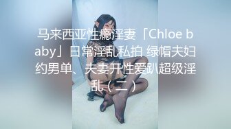 马来西亚性瘾淫妻「Chloe baby」日常淫乱私拍 绿帽夫妇约男单、夫妻开性爱趴超级淫乱（二）