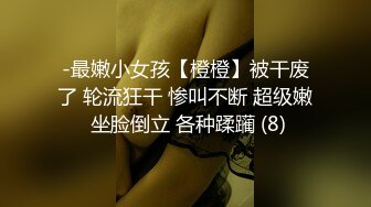 -最嫩小女孩【橙橙】被干废了 轮流狂干 惨叫不断 超级嫩 坐脸倒立 各种蹂躏 (8)