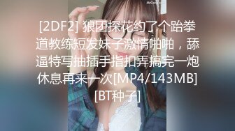 [2DF2] 狼团探花约了个跆拳道教练短发妹子激情啪啪，舔逼特写抽插手指扣弄搞完一炮休息再来一次[MP4/143MB][BT种子]