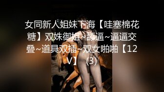 女同新人姐妹下海【哇塞棉花糖】双姝御姐~舔逼~逼逼交叠~道具双插~双女啪啪【12V】  (3)