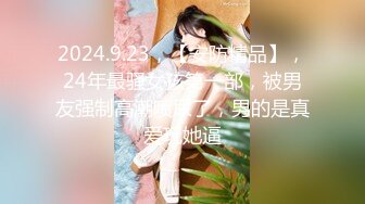 2024.9.23，【安防精品】，24年最骚女孩第一部，被男友强制高潮喷尿了，男的是真爱玩她逼