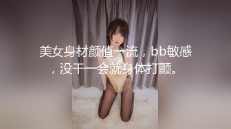 美女身材颜值一流，bb敏感，没干一会就身体打颤。