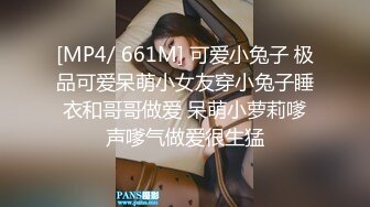 [MP4/ 661M] 可爱小兔子 极品可爱呆萌小女友穿小兔子睡衣和哥哥做爱 呆萌小萝莉嗲声嗲气做爱很生猛