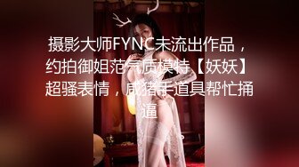 摄影大师FYNC未流出作品，约拍御姐范气质模特【妖妖】超骚表情，咸猪手道具帮忙捅逼