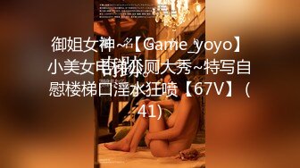 御姐女神~【Game_yoyo】小美女电梯公厕大秀~特写自慰楼梯口淫水狂喷【67V】 (41)