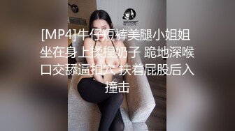 [MP4]牛仔短裤美腿小姐姐 坐在身上揉捏奶子 跪地深喉口交舔逼扣穴 扶着屁股后入撞击