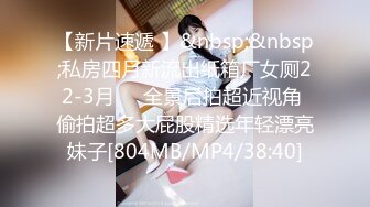 【新片速遞 】&nbsp;&nbsp;私房四月新流出纸箱厂女厕22-3月❤️全景后拍超近视角 偷拍超多大屁股精选年轻漂亮妹子[804MB/MP4/38:40]