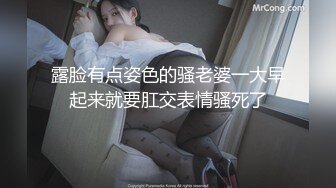 露脸有点姿色的骚老婆一大早起来就要肛交表情骚死了