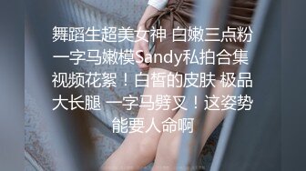 舞蹈生超美女神 白嫩三点粉一字马嫩模Sandy私拍合集 视频花絮！白皙的皮肤 极品大长腿 一字马劈叉！这姿势能要人命啊