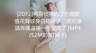 [2DF2]鸭哥侦探约了个高颜值花臂纹身白裙妹子，洗完澡舔弄摸逼搞一半没搞了 [MP4/52MB][BT种子]