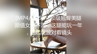 [MP4/ 829M] 顶级翘臀美腿颜值女神下海，这腿能玩一年，翘起屁股对着镜头