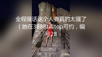 全程骚话这个人妻真的太骚了（她在3888t点top可约，编号28