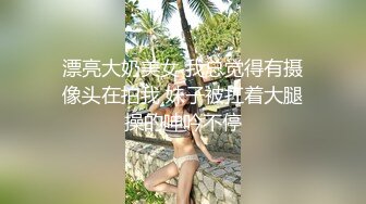 漂亮大奶美女 我总觉得有摄像头在拍我 妹子被扛着大腿操的呻吟不停