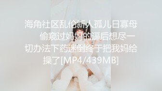 海角社区乱伦新人孤儿日寡母❤️偷窥过妈妈的逼后想尽一切办法下药迷倒终于把我妈给操了[MP4/439MB]