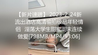 【新片速遞】 2023-2-24新流出酒店高清偷拍极品年轻情侣❤淫荡大学生甜蜜周末连续做爱[798MB/MP4/53:06]