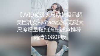 【JVID顶级大尺度】极品超美巨乳女神Stacy全裸无码大尺度爆量私拍流出诚意推荐 高清1080P版