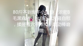 80斤不到骨干小姐姐，浓密B毛黑森林，独自在家发骚自慰，揉搓骚穴手指扣，震动棒磨蹭