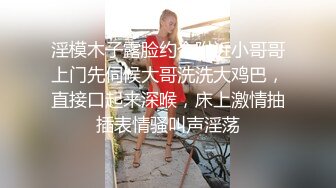 淫模木子露脸约个附近小哥哥上门先伺候大哥洗洗大鸡巴，直接口起来深喉，床上激情抽插表情骚叫声淫荡