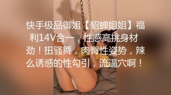 快手极品御姐【貂蝉姐姐】福利14V合一，性感高挑身材 劲！扭骚舞，肉臀性姿势，辣么诱惑的性勾引，流逼穴啊！