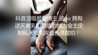 抖音顶级颜值博主 涵uu 拥有逆天美乳和颜值的她为金主定制私人福利视频色诱摆拍！