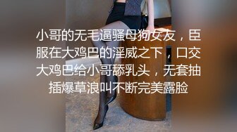 小哥的无毛逼骚母狗女友，臣服在大鸡巴的淫威之下，口交大鸡巴给小哥舔乳头，无套抽插爆草浪叫不断完美露脸