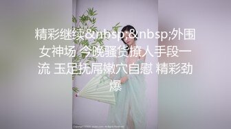 精彩继续&nbsp;&nbsp;外围女神场 今晚骚货撩人手段一流 玉足抚屌嫩穴自慰 精彩劲爆