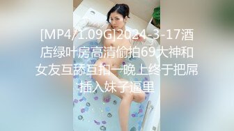 [MP4/1.09G]2024-3-17酒店绿叶房高清偷拍69大神和女友互舔互扣一晚上终于把屌插入妹子逼里