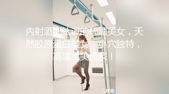 内射酒吧认识的醉酒美女，天然胶原蛋白美女，小穴独特，高清完美流浆！