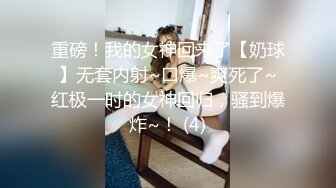 重磅！我的女神回来了【奶球】无套内射~口爆~爽死了~红极一时的女神回归，骚到爆炸~！ (4)