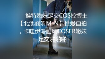 ❤️推特嫩妹足交COS控博主【北池阁听M-N】性爱自拍，卡哇伊漫画风COSER嫩妹足交啪啪啪