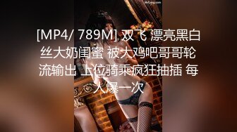 [MP4/ 789M] 双飞 漂亮黑白丝大奶闺蜜 被大鸡吧哥哥轮流输出 上位骑乘疯狂抽插 每人爆一次