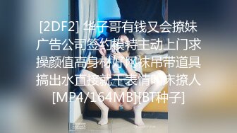 [2DF2] 华子哥有钱又会撩妹广告公司签约模特主动上门求操颜值高身材好网袜吊带道具搞出水直接就干表情叫床撩人[MP4/164MB][BT种子]