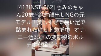 [413INST-062] きみのちゃん20歳☆絶対顔出しNGの元モデル！美しすぎる長い足で踏まれたいヒト急増中♪オナニー週35回の変態娘のボルチオを猛ピストン！