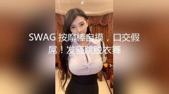 SWAG 按摩棒自摸，口交假屌！发骚跳脱衣舞