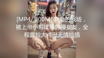 [MP4/ 300M] 刺激的战场，被上帝小哥蹂躏的骚女友，全程露脸大鸡巴无情抽插